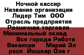 Ночной кассир › Название организации ­ Лидер Тим, ООО › Отрасль предприятия ­ Розничная торговля › Минимальный оклад ­ 25 000 - Все города Работа » Вакансии   . Марий Эл респ.,Йошкар-Ола г.